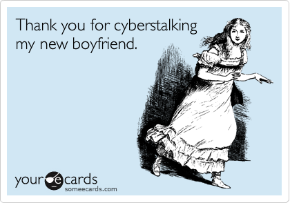 Thank you for cyberstalking
my new boyfriend.