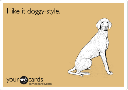 I like it doggy-style.