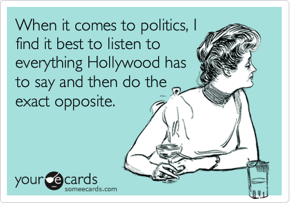 When it comes to politics, I
find it best to listen to
everything Hollywood has
to say and then do the
exact opposite.