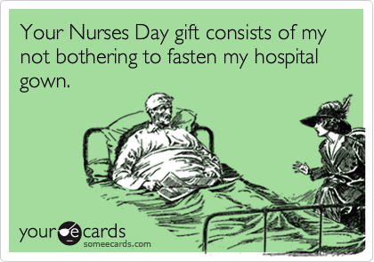 Your Nurses Day gift consists of my not bothering to fasten my hospital gown.