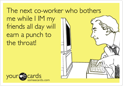 The next co-worker who bothers me while I IM my
friends all day will 
earn a punch to
the throat!
