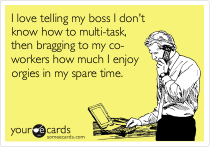 I love telling my boss I don't 
know how to multi-task,
then bragging to my co-
workers how much I enjoy
orgies in my spare time. 