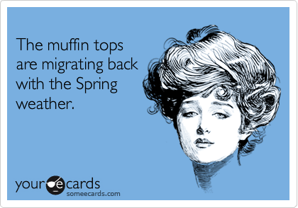 
The muffin tops
are migrating back
with the Spring
weather.