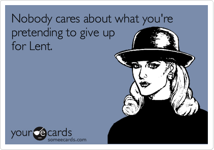 Nobody cares about what you're pretending to give up
for Lent.