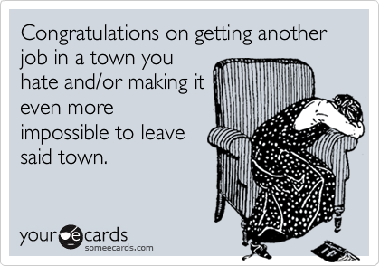 Congratulations on getting another job in a town you
hate and/or making it
even more
impossible to leave
said town.