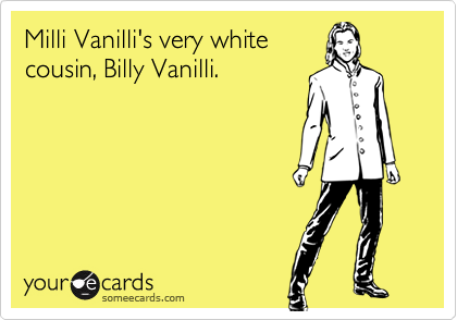 Milli Vanilli's very white
cousin, Billy Vanilli.