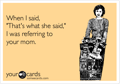 
When I said, 
"That's what she said," 
I was referring to 
your mom.