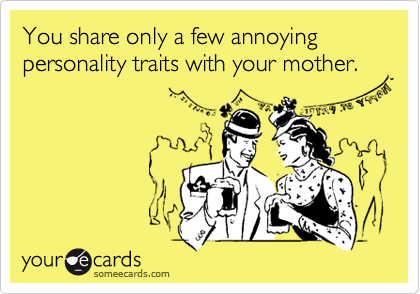 You share only a few annoying personality traits with your mother.
