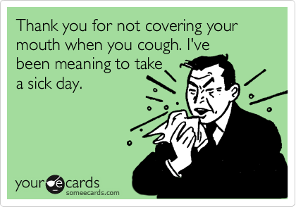 Thank you for not covering your mouth when you cough. I've
been meaning to take
a sick day.
