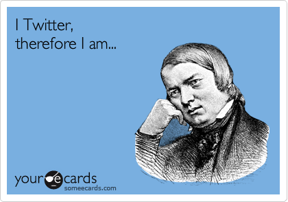 I Twitter,
therefore I am...