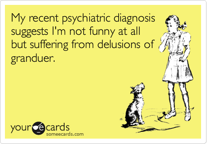 My recent psychiatric diagnosissuggests I'm not funny at allbut suffering from delusions ofgranduer.