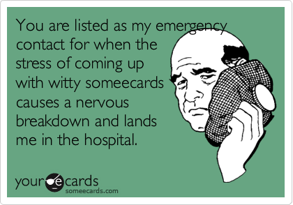 You are listed as my emergency
contact for when the
stress of coming up
with witty someecards
causes a nervous
breakdown and lands
me in the hospital.