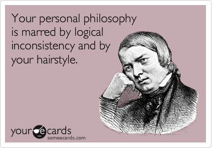 Your personal philosophy 
is marred by logical
inconsistency and by
your hairstyle.