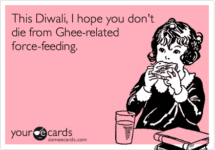 This Diwali, I hope you don't
die from Ghee-related
force-feeding.