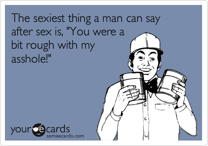 The sexiest thing a man can say after sex is, "You were abit rough with myasshole!"