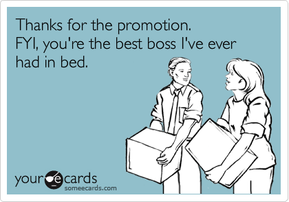Thanks for the promotion.  
FYI, you're the best boss I've ever had in bed.
