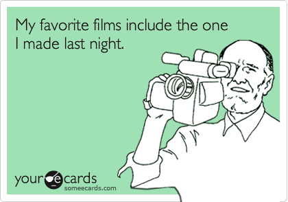 My favorite films include the one
I made last night.