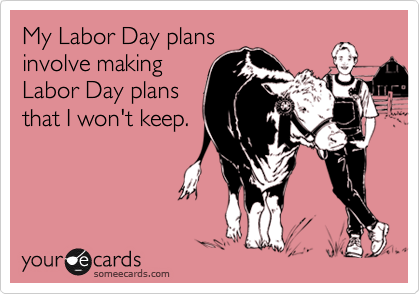 My Labor Day plans
involve making
Labor Day plans
that I won't keep.