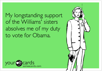 
My longstanding support
of the Williams' sisters
absolves me of my duty
to vote for Obama.