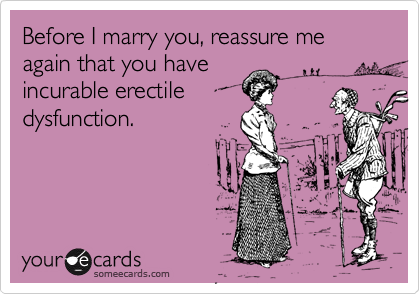 Before I marry you, reassure me again that you have
incurable erectile
dysfunction.