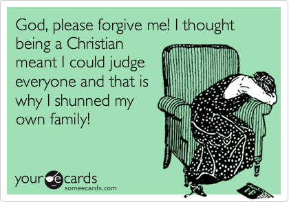 God, please forgive me! I thought being a Christian
meant I could judge
everyone and that is
why I shunned my
own family!