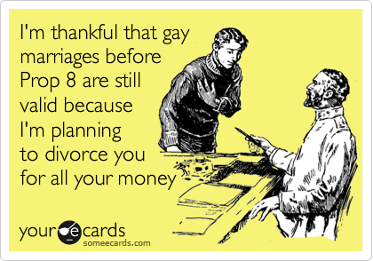 I'm thankful that gay
marriages before
Prop 8 are still
valid because
I'm planning
to divorce you
for all your money