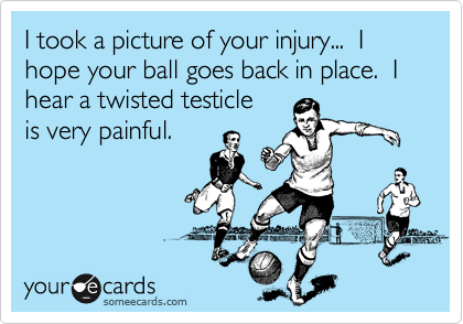 I took a picture of your injury...  I hope your ball goes back in place.  I hear a twisted testicle  
is very painful.