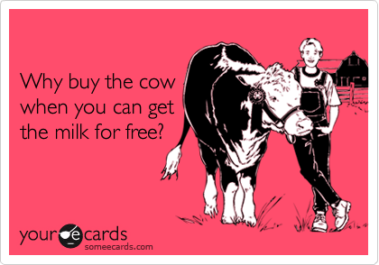 Why buy the cowwhen you can getthe milk for free?