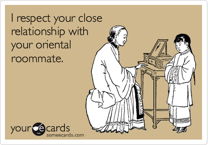 I respect your close
relationship with
your oriental
roommate.