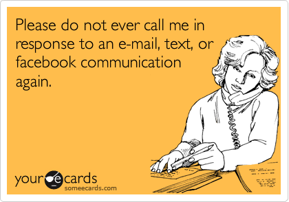 Please do not ever call me in
response to an e-mail, text, or
facebook communication
again.