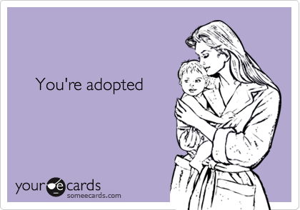    You're adopted