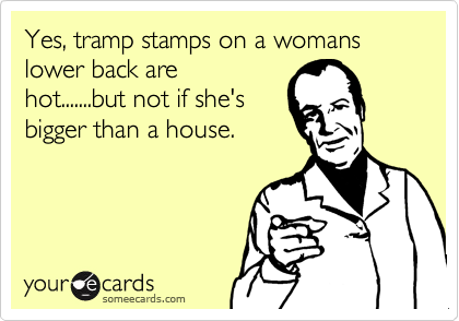 Yes, tramp stamps on a womans lower back arehot.......but not if she'sbigger than a house.