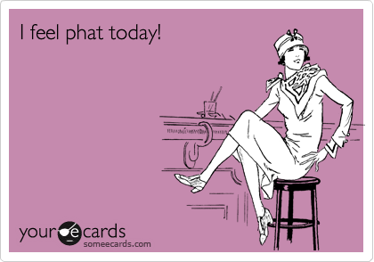 I feel phat today!