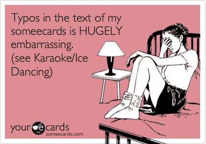 Typos in the text of my
someecards is HUGELY
embarrassing.
%28see Karaoke/Ice
Dancing%29