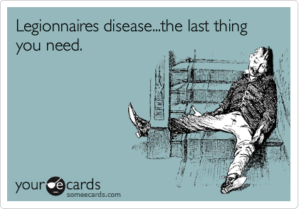 Legionnaires disease...the last thing you need.