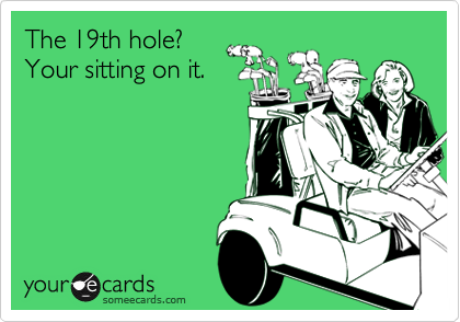 The 19th hole?
Your sitting on it.
