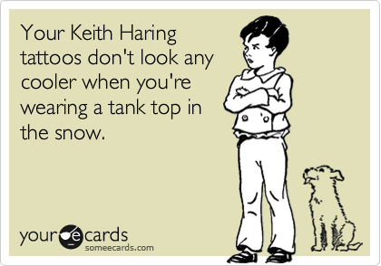 Your Keith Haringtattoos don't look anycooler when you'rewearing a tank top inthe snow.