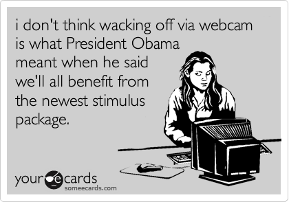 i don't think wacking off via webcam is what President Obama
meant when he said
we'll all benefit from
the newest stimulus
package.