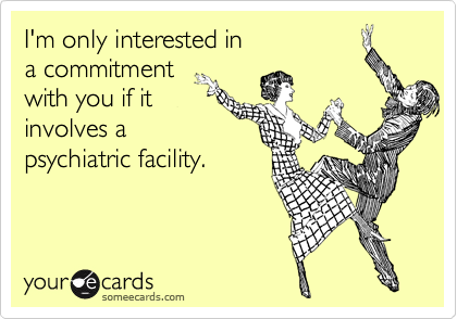 I'm only interested in
a commitment
with you if it
involves a
psychiatric facility.