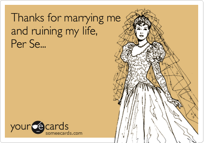 Thanks for marrying me
and ruining my life,
Per Se...