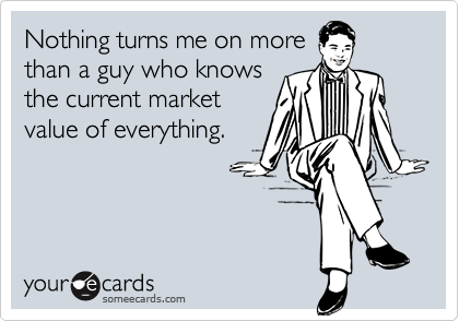 Nothing turns me on morethan a guy who knowsthe current marketvalue of everything.