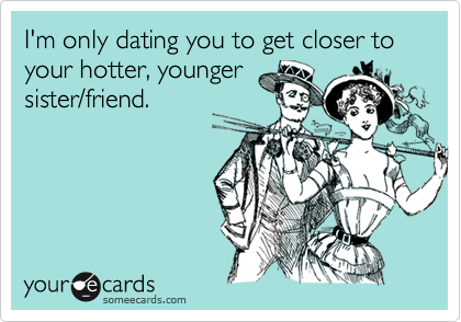 I'm only dating you to get closer to your hotter, younger
sister/friend.