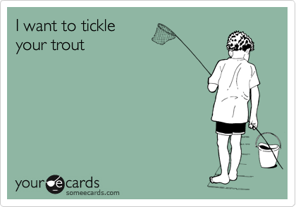 I want to tickle 
your trout