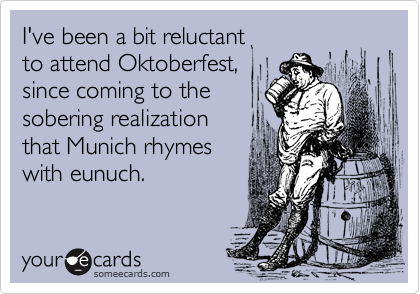 I've been a bit reluctant to attend Oktoberfest,since coming to thesobering realizationthat Munich rhymeswith eunuch.