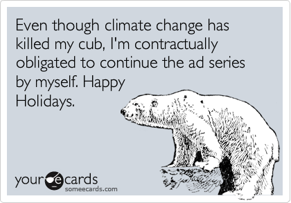 Even though climate change has killed my cub, I'm contractually obligated to continue the ad series by myself. Happy
Holidays.