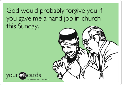 God would probably forgive you if you gave me a hand job in church this Sunday.
