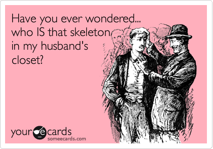 Have you ever wondered...who IS that skeletonin my husband'scloset?