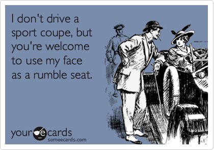 I don't drive a sport coupe, butyou're welcometo use my faceas a rumble seat.