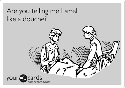 Are you telling me I smell like a douche?