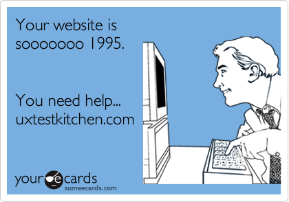 Your website is 
sooooooo 1995.


You need help...
uxtestkitchen.com